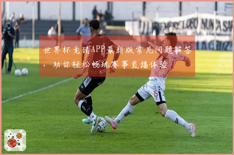 世界杯竞猜APP最新版常见问题解答，助你轻松畅玩赛事直播体验
