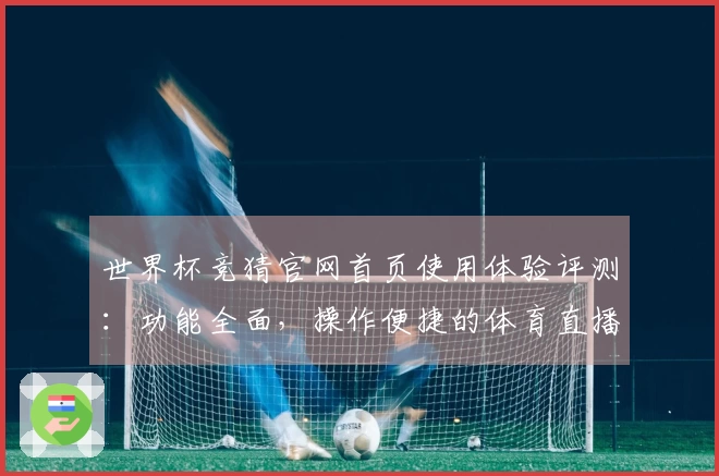 世界杯竞猜官网首页使用体验评测：功能全面，操作便捷的体育直播平台解读