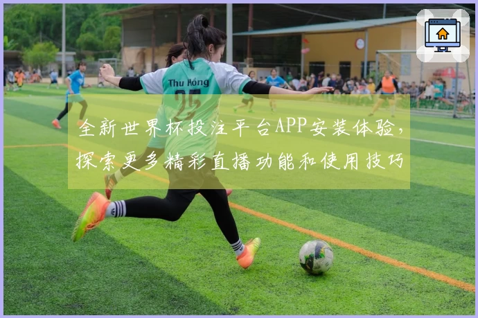 全新世界杯投注平台APP安装体验，探索更多精彩直播功能和使用技巧