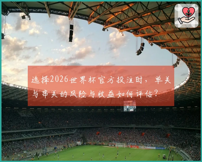 选择2026世界杯官方投注时，单关与串关的风险与收益如何评估？