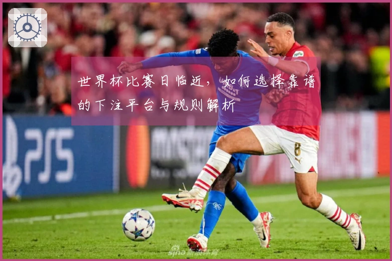 世界杯比赛日临近，如何选择靠谱的下注平台与规则解析