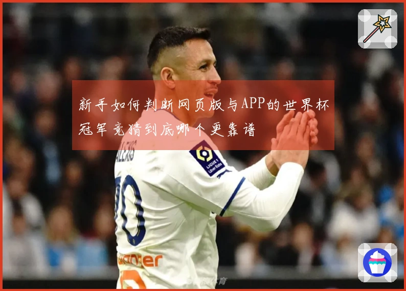 新手如何判断网页版与APP的世界杯冠军竞猜到底哪个更靠谱