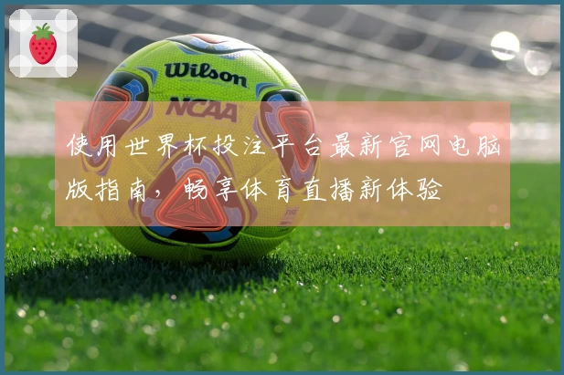 使用世界杯投注平台最新官网电脑版指南，畅享体育直播新体验
