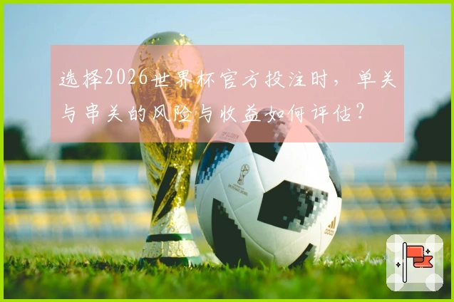 选择2026世界杯官方投注时，单关与串关的风险与收益如何评估？