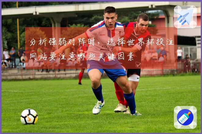 分析强弱对阵时，选择世界杯投注网站要注意哪些关键因素