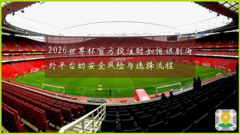 2026世界杯官方投注时如何识别海外平台的安全风险与选择流程