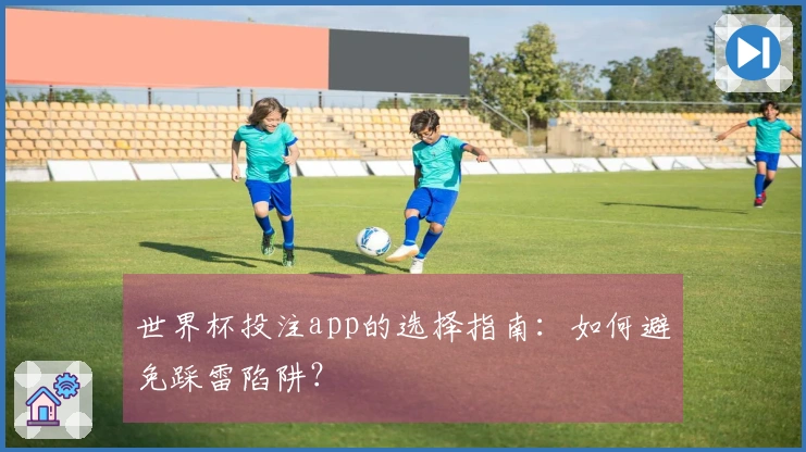 世界杯投注app的选择指南：如何避免踩雷陷阱？