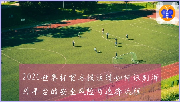 2026世界杯官方投注时如何识别海外平台的安全风险与选择流程