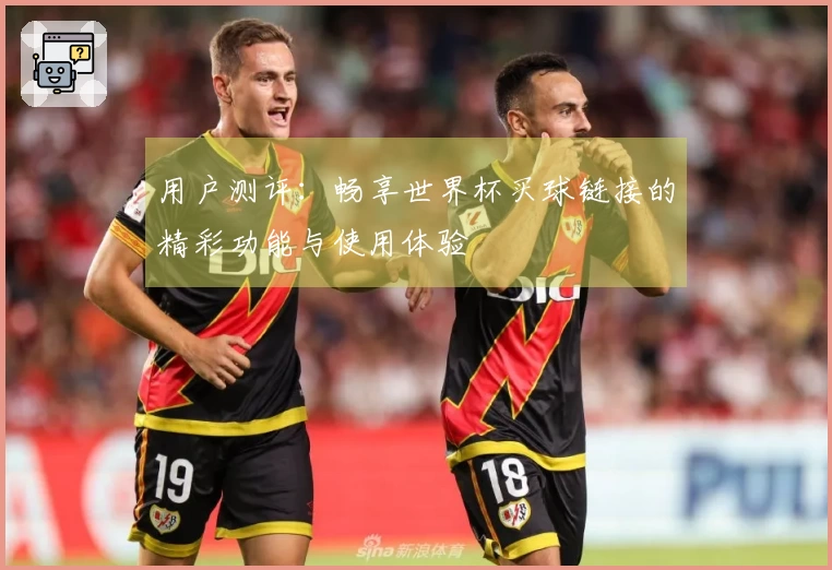 用户测评：畅享世界杯买球链接的精彩功能与使用体验