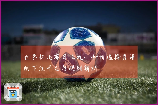 世界杯比赛日临近，如何选择靠谱的下注平台与规则解析