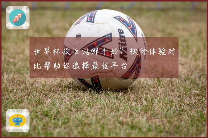 世界杯投注站哪个好？软件体验对比帮助你选择最佳平台