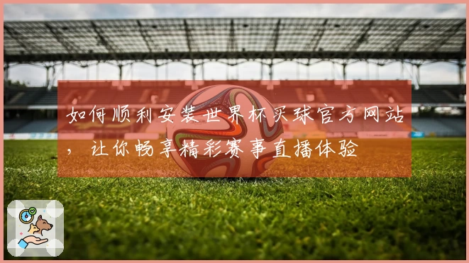 如何顺利安装世界杯买球官方网站,让你畅享精彩赛事直播体验