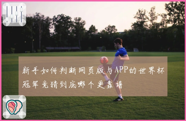 新手如何判断网页版与APP的世界杯冠军竞猜到底哪个更靠谱