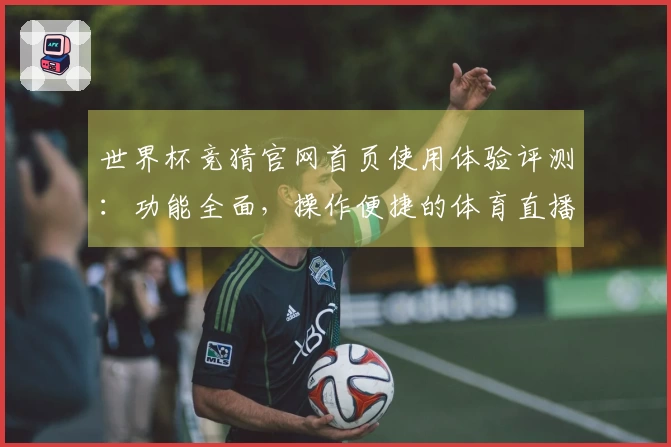 世界杯竞猜官网首页使用体验评测：功能全面，操作便捷的体育直播平台解读