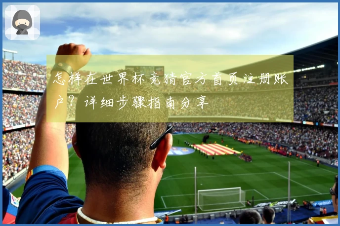 怎样在世界杯竞猜官方首页注册账户？详细步骤指南分享