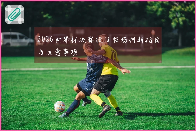 2026世界杯决赛投注临场判断指南与注意事项