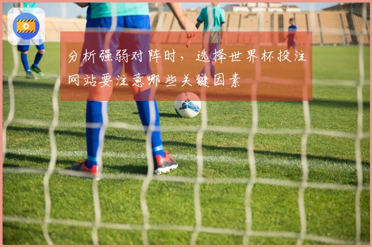 分析强弱对阵时，选择世界杯投注网站要注意哪些关键因素