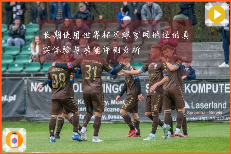 长期使用世界杯买球官网地址的真实体验与功能评测分析