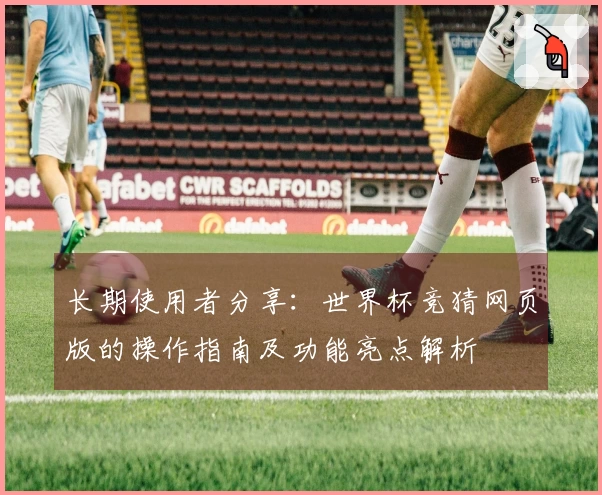 长期使用者分享:世界杯竞猜网页版的操作指南及功能亮点解析